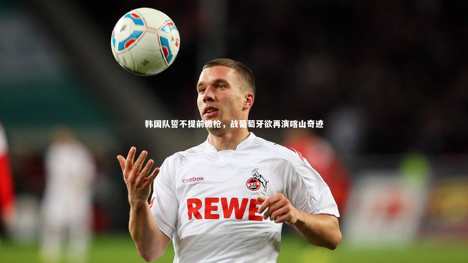 韩国队誓不提前缴枪，战葡萄牙欲再演喀山奇迹