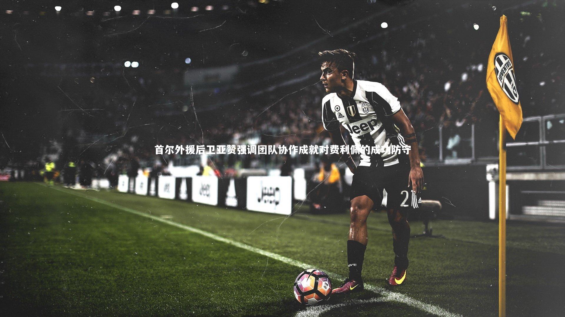 j9九游会官网登录|首尔外援后卫亚赞强调团队协作成就对费利佩的成功防守