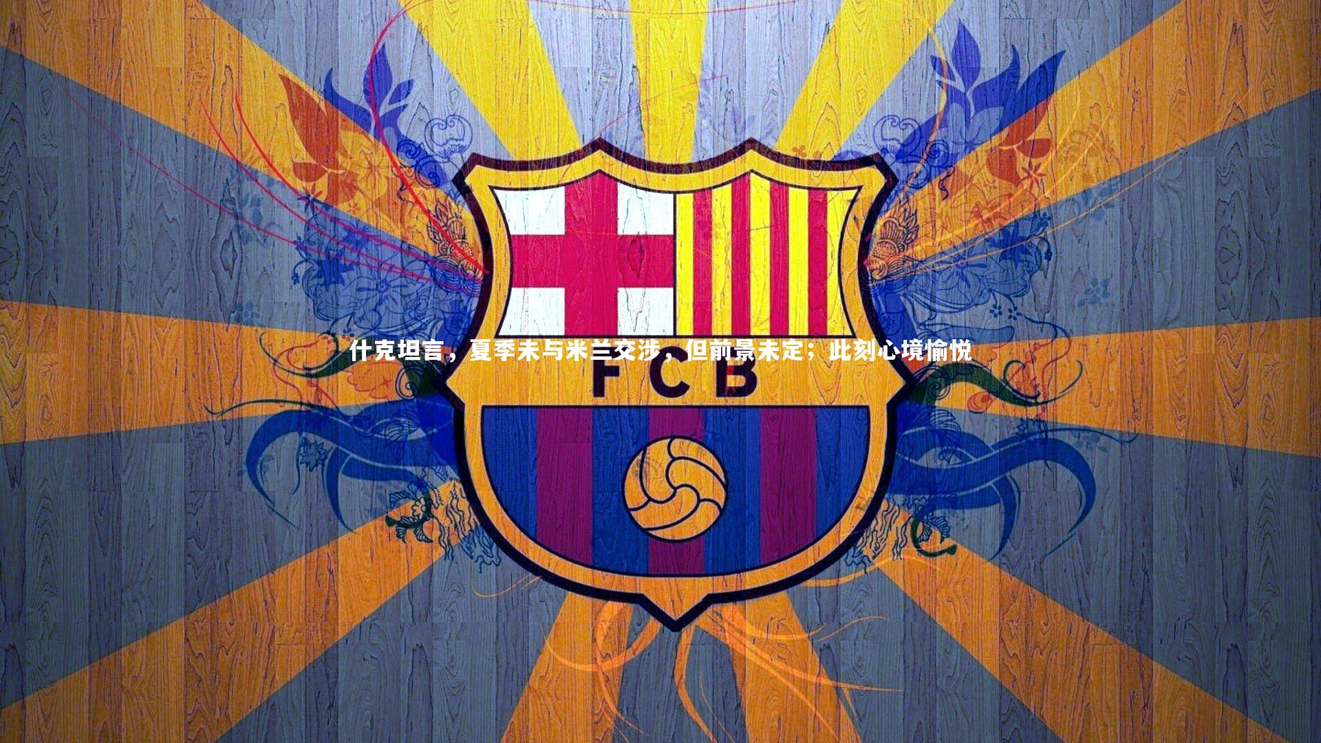 j9九游会官网-什克坦言，夏季未与米兰交涉，但前景未定；此刻心境愉悦