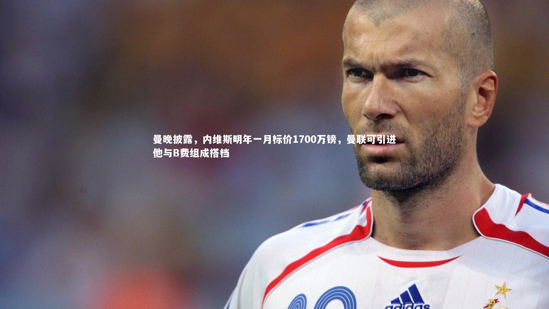 【九游会j9】曼晚披露，内维斯明年一月标价1700万镑，曼联可引进他与B费组成搭档