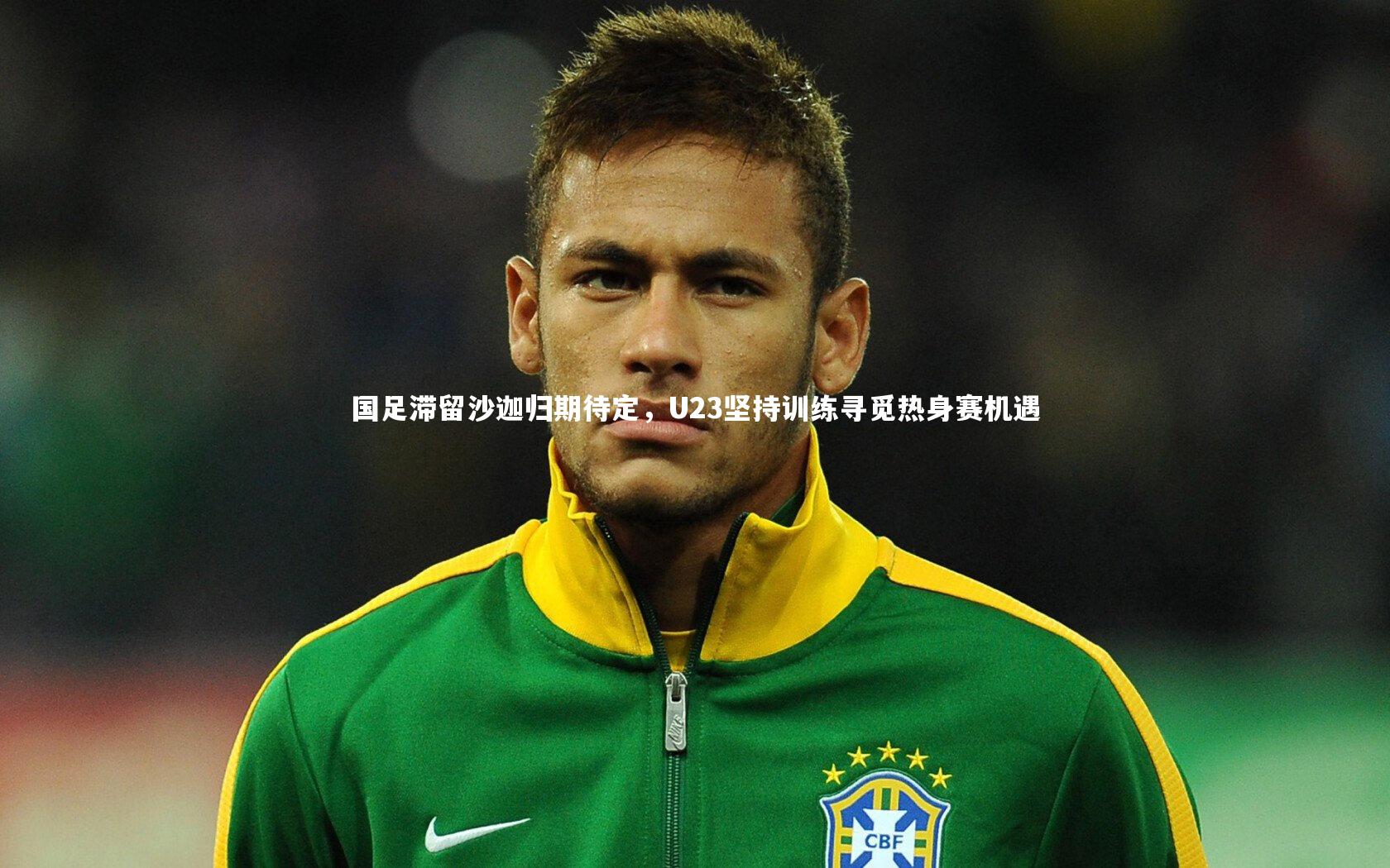 j9九游会官网：国足滞留沙迦归期待定，U23坚持训练寻觅热身赛机遇
